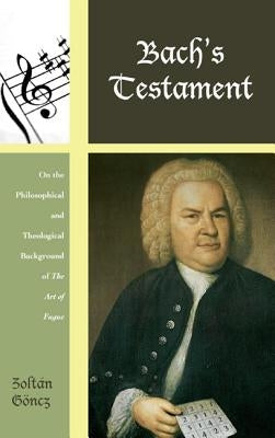 Bach's Testament: On the Philosophical and Theological Background of The Art of Fugue by Göncz, Zoltán