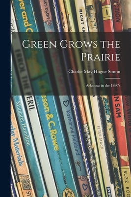 Green Grows the Prairie; Arkansas in the 1890's by Simon, Charlie May Hogue 1897-1977