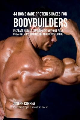 44 Homemade Protein Shakes for Bodybuilders: Increase Muscle Development without Pills, Creatine Supplements, or Anabolic Steroids by Correa, Joseph