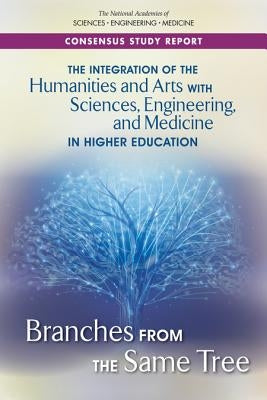 The Integration of the Humanities and Arts with Sciences, Engineering, and Medicine in Higher Education: Branches from the Same Tree by National Academies of Sciences Engineeri