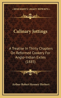 Culinary Jottings: A Treatise in Thirty Chapters on Reformed Cookery for Anglo-Indian Exiles (1885) by Herbert, Arthur Robert Kenney