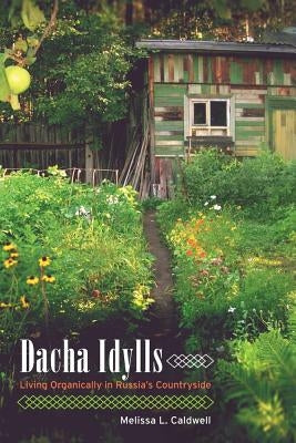 Dacha Idylls: Living Organically in Russia's Countryside by Caldwell, Melissa L.