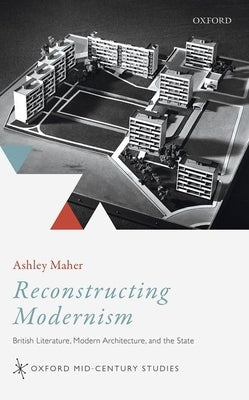 Reconstructing Modernism: British Literature, Modern Architecture, and the State by Maher, Ashley