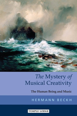 The Mystery of Musical Creativity: The Human Being and Music by Beckh, Hermann