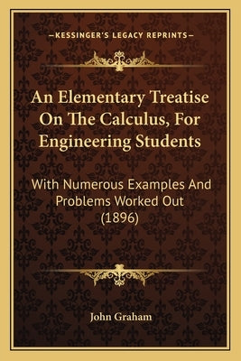 An Elementary Treatise on the Calculus, for Engineering Students: With Numerous Examples and Problems Worked Out (1896) by Graham, John