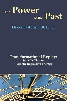 The Power of the Past: Transformational Replay: State-Of-The-Art Hypnotic Regression Therapy by Eastburn, Drake