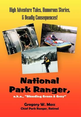 National Park Ranger, A.K.A., Bleeding Green & Grey: High Adenture Tales, Humorous Stories, & Deadly Consequences! by Moss, Gregory W.