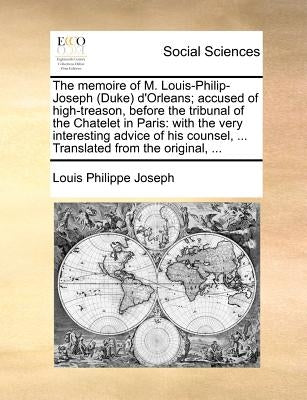 The Memoire of M. Louis-Philip-Joseph (Duke) D'Orleans; Accused of High-Treason, Before the Tribunal of the Chatelet in Paris: With the Very Interesti by Joseph, Louis Philippe