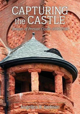 Capturing the Castle: Images of Preston Castle (2006-2016) by Jackson, Angelica R.