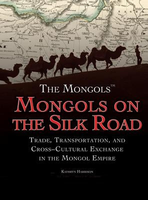 Mongols on the Silk Road: Trade, Transportation, and Cross-Cultural Exchange in the Mongol Empire by Harrison, Kathryn