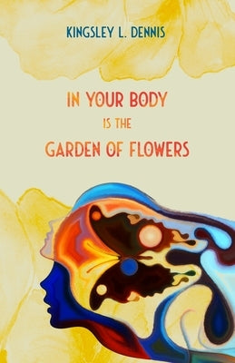 In Your Body is the Garden of Flowers by Dennis, Kingsley L.