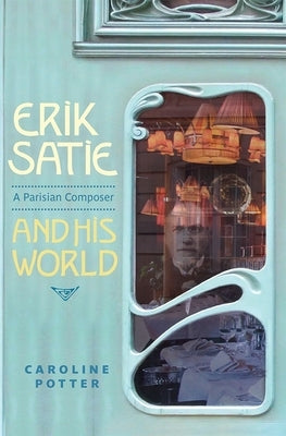 Erik Satie: A Parisian Composer and His World by Potter, Caroline