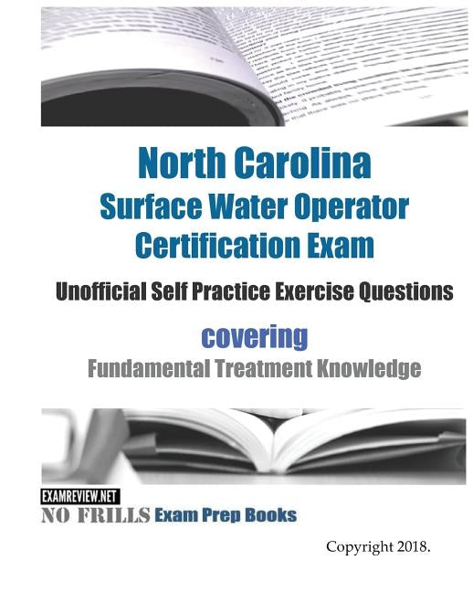 North Carolina Surface Water Operator Certification Exam Unofficial Self Practice Exercise Questions: covering Fundamental Treatment Knowledge by Examreview