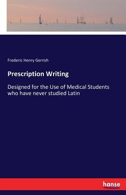 Prescription Writing: Designed for the Use of Medical Students who have never studied Latin by Gerrish, Frederic Henry