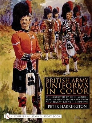 British Army Uniforms in Color: As Illustrated by John McNeill, Ernest Ibbetson, Edgar A. Holloway, and Harry Payne - C.1908-1919 by Harrington, Peter