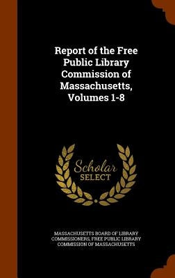 Report of the Free Public Library Commission of Massachusetts, Volumes 1-8 by Massachusetts Board of Library Commissio