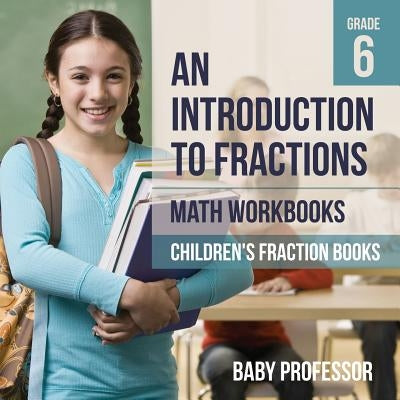 An Introduction to Fractions - Math Workbooks Grade 6 Children's Fraction Books by Baby Professor