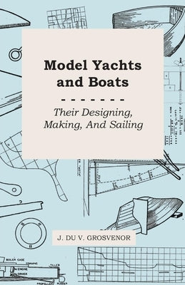 Model Yachts and Boats: Their Designing, Making and Sailing by Grosvenor, J. Du V.