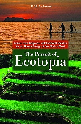 The Pursuit of Ecotopia: Lessons from Indigenous and Traditional Societies for the Human Ecology of Our Modern World by Anderson, E. N.