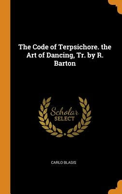 The Code of Terpsichore. the Art of Dancing, Tr. by R. Barton by Blasis, Carlo