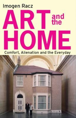 Art and the Home: Comfort, Alienation and the Everyday by Racz, Imogen