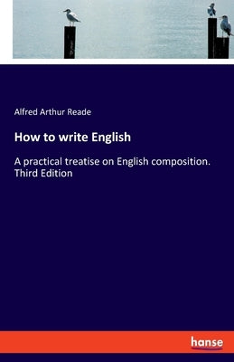 How to write English: A practical treatise on English composition. Third Edition by Reade, Alfred Arthur