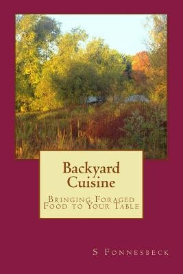 Backyard Cuisine: Bringing Foraged Food to Your Table by Fonnesbeck, S.