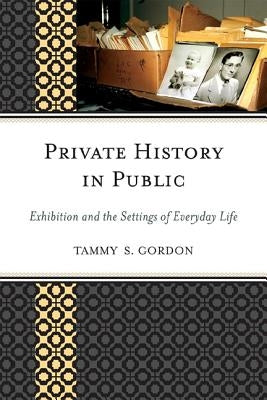 Private History in Public: Exhibition and the Settings of Everyday Life by Gordon, Tammy S.