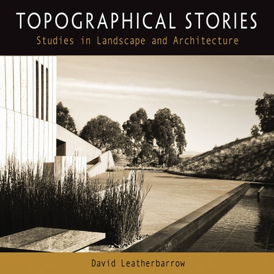 Topographical Stories: Studies in Landscape and Architecture by Leatherbarrow, David