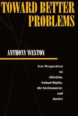 Toward Better Problems: New Perspectives on Abortion, Animal Rights, the Environment, and Justice by Weston, Anthony