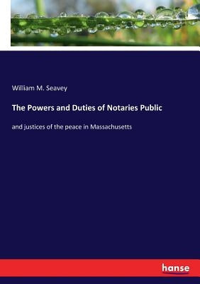 The Powers and Duties of Notaries Public: and justices of the peace in Massachusetts by Seavey, William M.