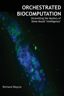 Orchestrated Biocomputation: Unravelling the Mystery of Slime Mould Intelligence by Mayne, Richard