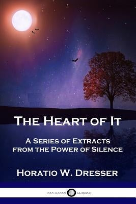 The Heart of It: A Series of Extracts from the Power of Silence by Dresser, Horatio W.