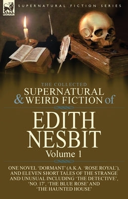 The Collected Supernatural and Weird Fiction of Edith Nesbit: Volume 1-One Novel 'Dormant' (a.k.a. 'Rose Royal'), and Eleven Short Tales of the Strang by Nesbit, Edith