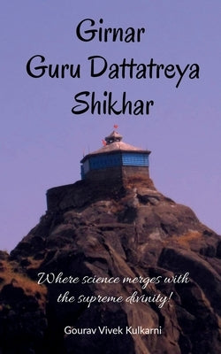 Girnar Guru Dattatreya Shikhar: Where science merges with the supreme divinity! by Kulkarni, Gourav Vivek