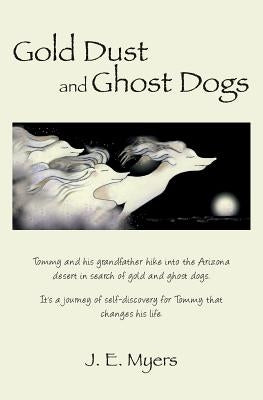 Gold Dust and Ghost Dogs: Tommy and his grandfather hike into the Arizona desert in search of gold and ghost dogs. It's a journey of self-discov by Myers, J. E.