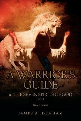 A Warrior's Guide to THE SEVEN SPIRITS OF GOD PART 1 by Durham, James A.