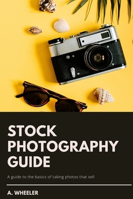 Stock Photography Guide: A guide to the basics of taking photos that sell by Wheeler, A.