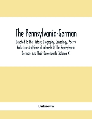 The Pennsylvania-German: Devoted To The History, Biography, Genealogy, Poetry, Folk-Lore And General Interests Of The Pennsylvania Germans And by Unknown