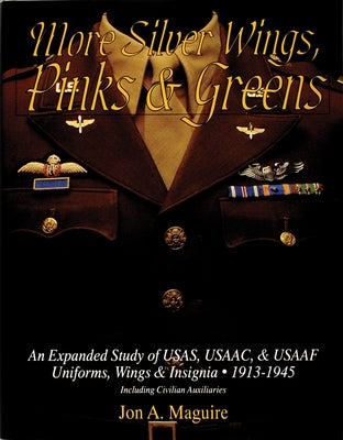 More Silver Wings, Pinks & Greens: An Expanded Study of Usas, Usaac, & Usaaf Uniforms, Wings & Insignia - 1913-1945 Including Civilian Auxiliaries by Maguire, Jon A.