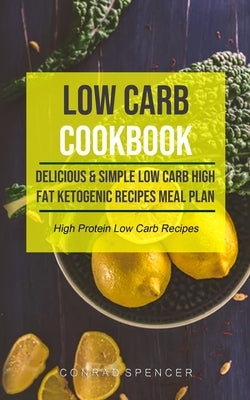 Low Carb Cookbook: Delicious & Simple Low Carb High Fat Ketogenic Recipes Meal Plan (High Protein Low Carb Recipes) by Spencer, Conrad