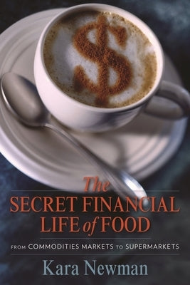 The Secret Financial Life of Food: From Commodities Markets to Supermarkets by Newman, Kara