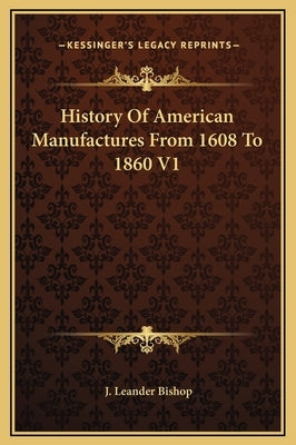 History Of American Manufactures From 1608 To 1860 V1 by Bishop, J. Leander