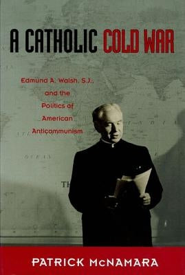 A Catholic Cold War: Edmund A. Walsh, S.J., and the Politics of American Anticommunism by McNamara, Patrick J.