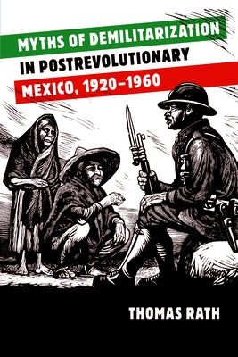 Myths of Demilitarization in Postrevolutionary Mexico, 1920-1960 by Rath, Thomas