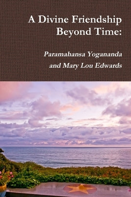 A Divine Friendship Beyond Time: Paramahansa Yogananda and Mary Lou Edwards by Bundy, Randy