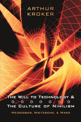 The Will to Technology and the Culture of Nihilism: Heidegger, Nietzsche, and Marx by Kroker, Arthur