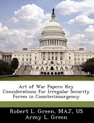 Art of War Papers: Key Considerations for Irregular Security Forces in Counterinsurgency by Green, Robert L. Green Maj, US Army L.