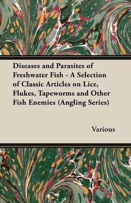 Diseases and Parasites of Freshwater Fish - A Selection of Classic Articles on Lice, Flukes, Tapeworms and Other Fish Enemies (Angling Series) by Various