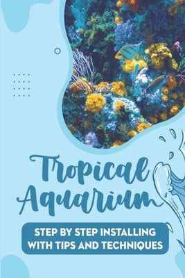 Tropical Aquarium: Step By Step Installing With Tips And Techniques by Luiz, Zena